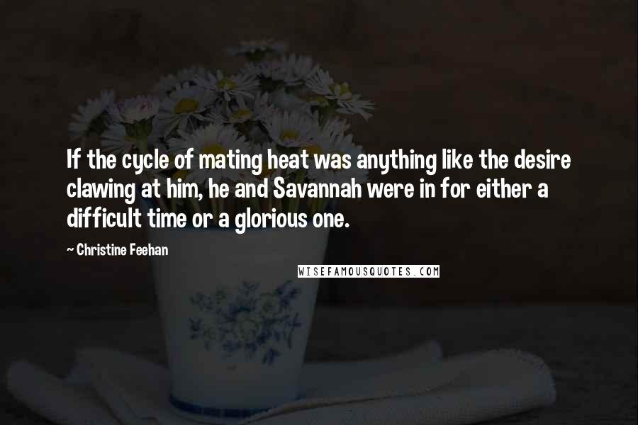Christine Feehan quotes: If the cycle of mating heat was anything like the desire clawing at him, he and Savannah were in for either a difficult time or a glorious one. Christine Feehan quotes: If the cycle of mating heat was anything like the desire clawing at him, he and Savannah were in for either a difficult time or a glorious one.