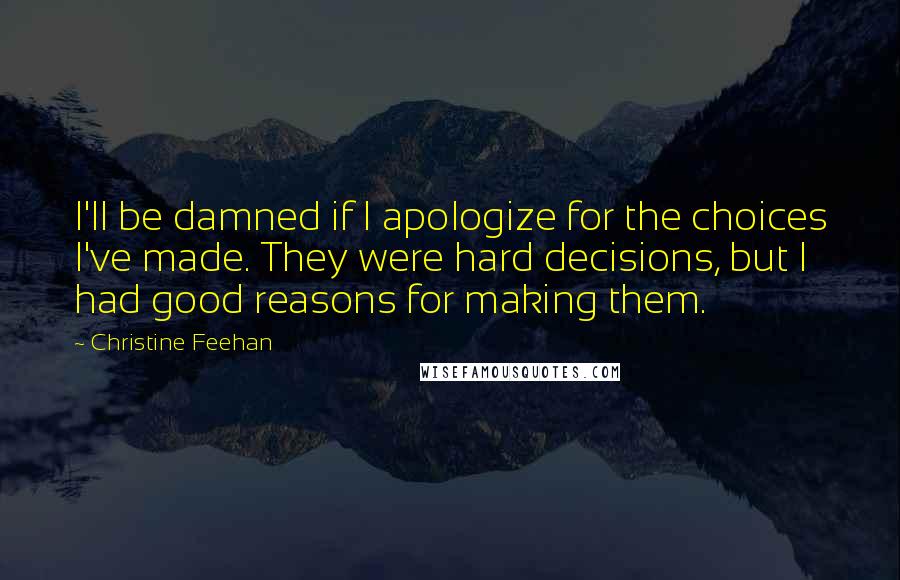 Christine Feehan quotes: I'll be damned if I apologize for the choices I've made. They were hard decisions, but I had good reasons for making them.