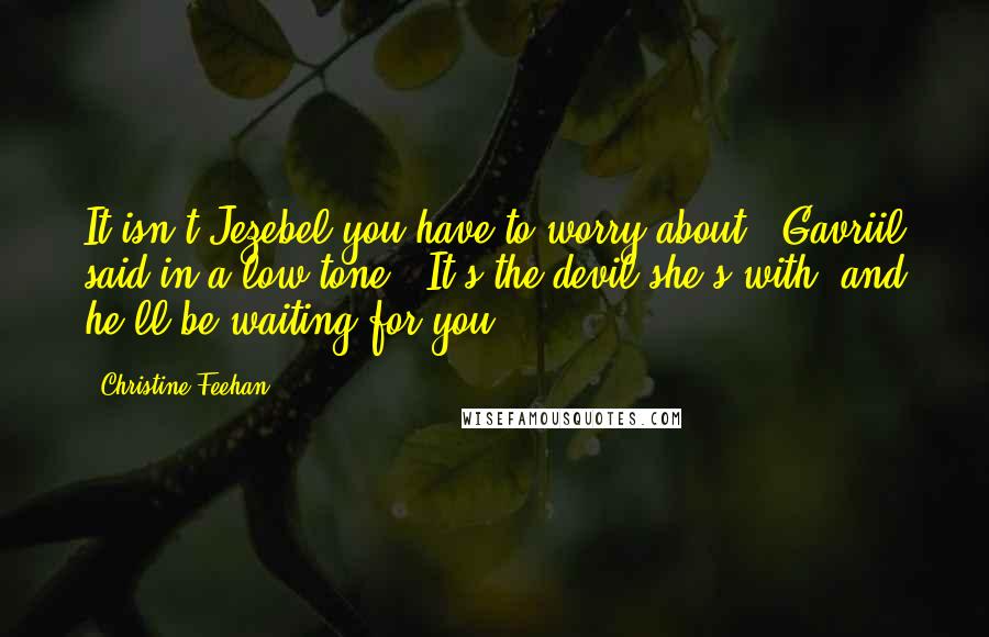Christine Feehan quotes: It isn't Jezebel you have to worry about," Gavriil said in a low tone. "It's the devil she's with, and he'll be waiting for you.