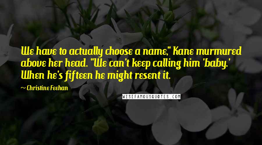 Christine Feehan quotes: We have to actually choose a name," Kane murmured above her head. "We can't keep calling him 'baby.' When he's fifteen he might resent it.