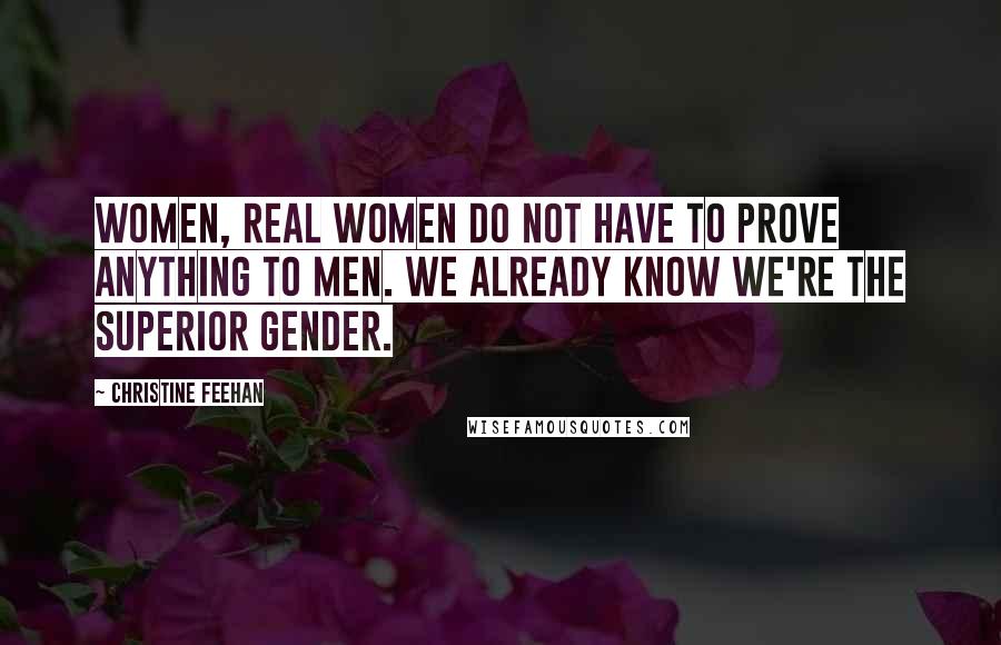 Christine Feehan quotes: Women, real women do not have to prove anything to men. We already know we're the superior gender.