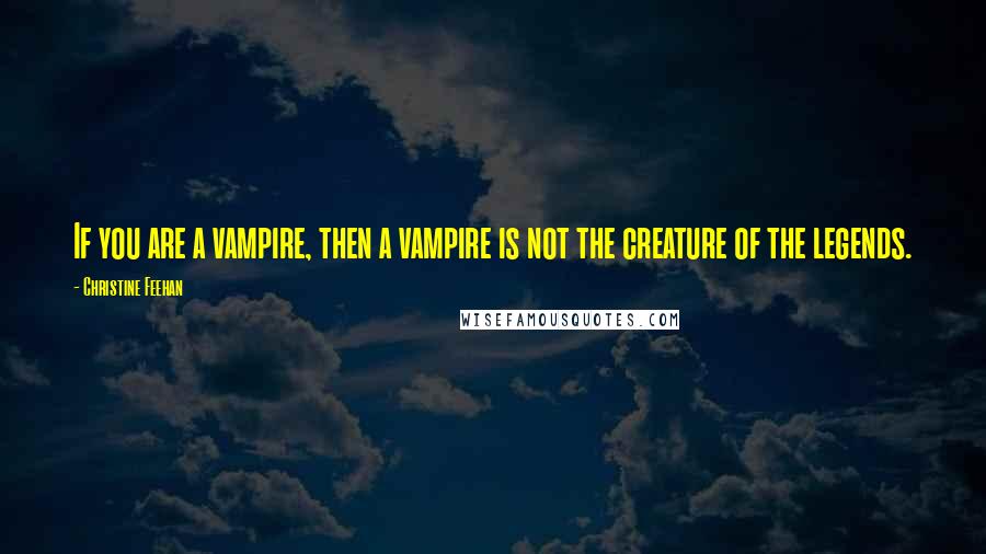 Christine Feehan quotes: If you are a vampire, then a vampire is not the creature of the legends.