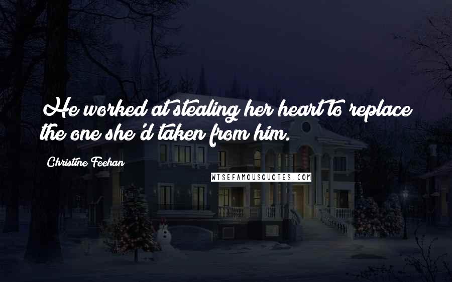 Christine Feehan quotes: He worked at stealing her heart to replace the one she'd taken from him.