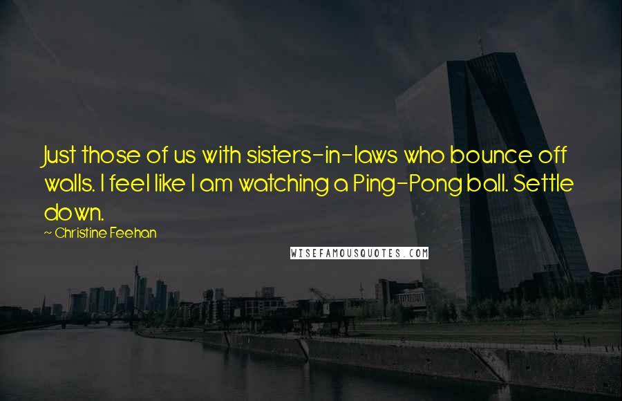 Christine Feehan quotes: Just those of us with sisters-in-laws who bounce off walls. I feel like I am watching a Ping-Pong ball. Settle down.