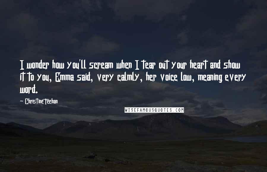 Christine Feehan quotes: I wonder how you'll scream when I tear out your heart and show it to you, Emma said, very calmly, her voice low, meaning every word.