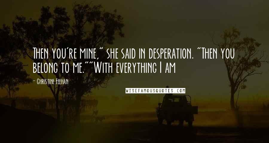 Christine Feehan quotes: Then you're mine," she said in desperation. "Then you belong to me.""With everything I am