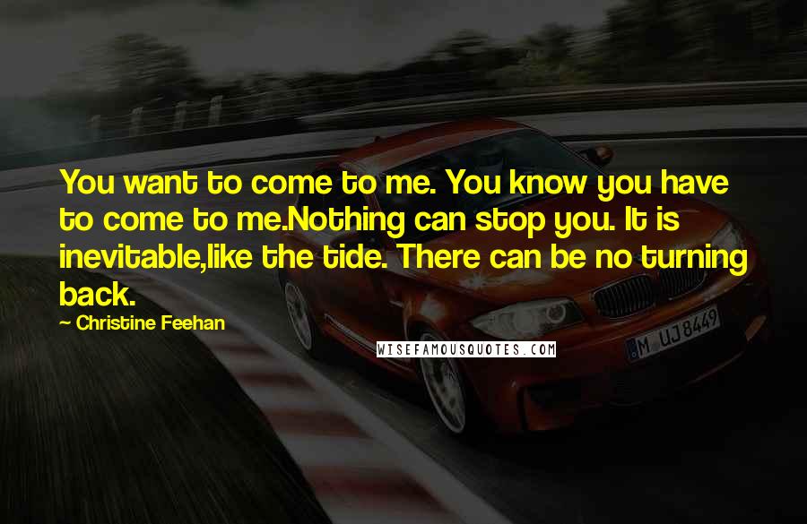 Christine Feehan quotes: You want to come to me. You know you have to come to me.Nothing can stop you. It is inevitable,like the tide. There can be no turning back. Christine Feehan quotes: You want to come to me. You know you have to come to me.Nothing can stop you. It is inevitable,like the tide. There can be no turning back.