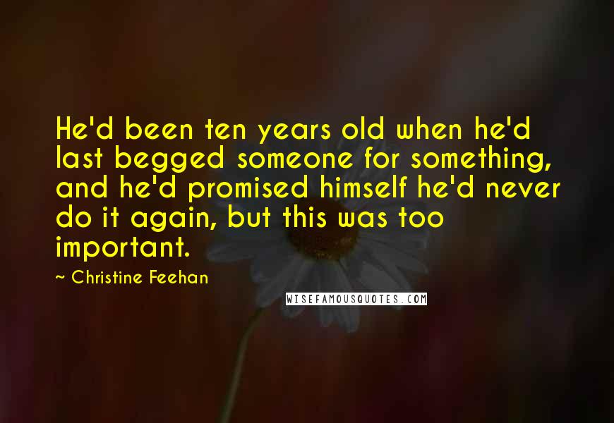 Christine Feehan quotes: He'd been ten years old when he'd last begged someone for something, and he'd promised himself he'd never do it again, but this was too important. Christine Feehan quotes: He'd been ten years old when he'd last begged someone for something, and he'd promised himself he'd never do it again, but this was too important.