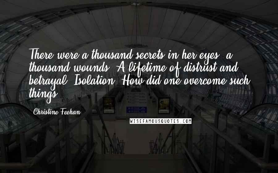 Christine Feehan quotes: There were a thousand secrets in her eyes, a thousand wounds. A lifetime of distrust and betrayal. Isolation. How did one overcome such things?