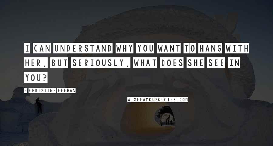 Christine Feehan quotes: I can understand why you want to hang with her, but seriously, what does she see in you?
