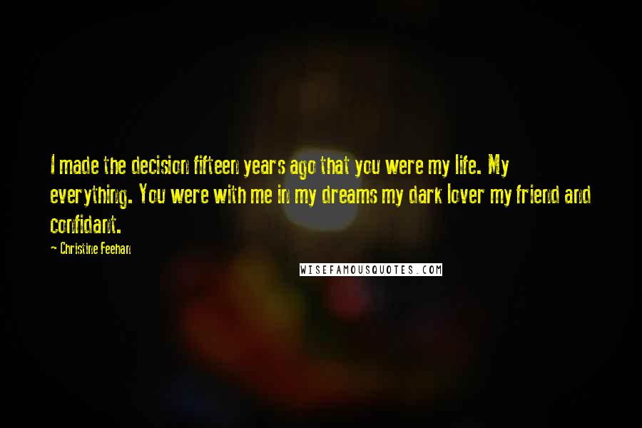 Christine Feehan quotes: I made the decision fifteen years ago that you were my life. My everything. You were with me in my dreams my dark lover my friend and confidant.