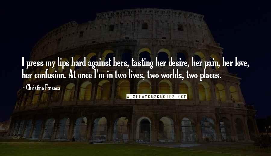 Christine Fonseca quotes: I press my lips hard against hers, tasting her desire, her pain, her love, her confusion. At once I'm in two lives, two worlds, two places.