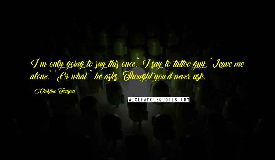 Christine Fonseca quotes: I'm only going to say this once," I say to tattoo guy. "Leave me alone." "Or what?" he asks. Thought you'd never ask.