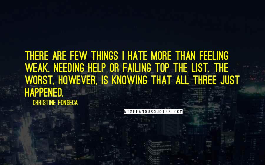 Christine Fonseca quotes: There are few things I hate more than feeling weak. Needing help or failing top the list. The worst, however, is knowing that all three just happened.