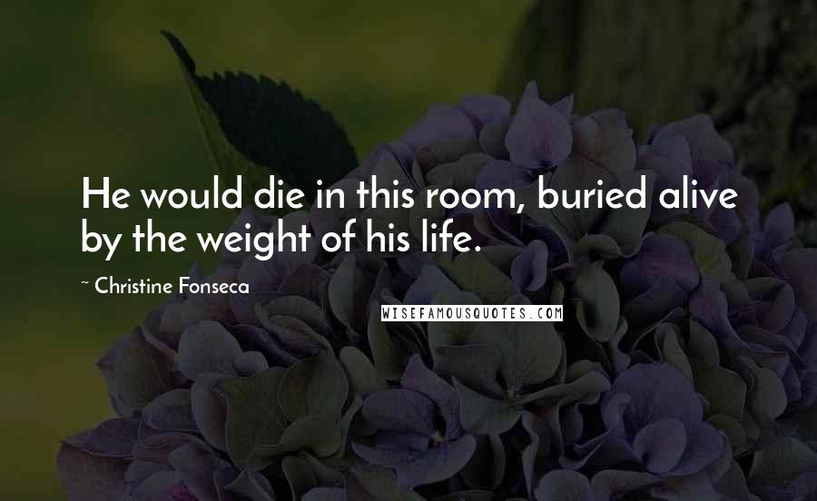 Christine Fonseca quotes: He would die in this room, buried alive by the weight of his life.