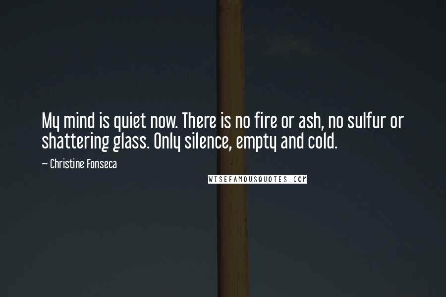 Christine Fonseca quotes: My mind is quiet now. There is no fire or ash, no sulfur or shattering glass. Only silence, empty and cold.