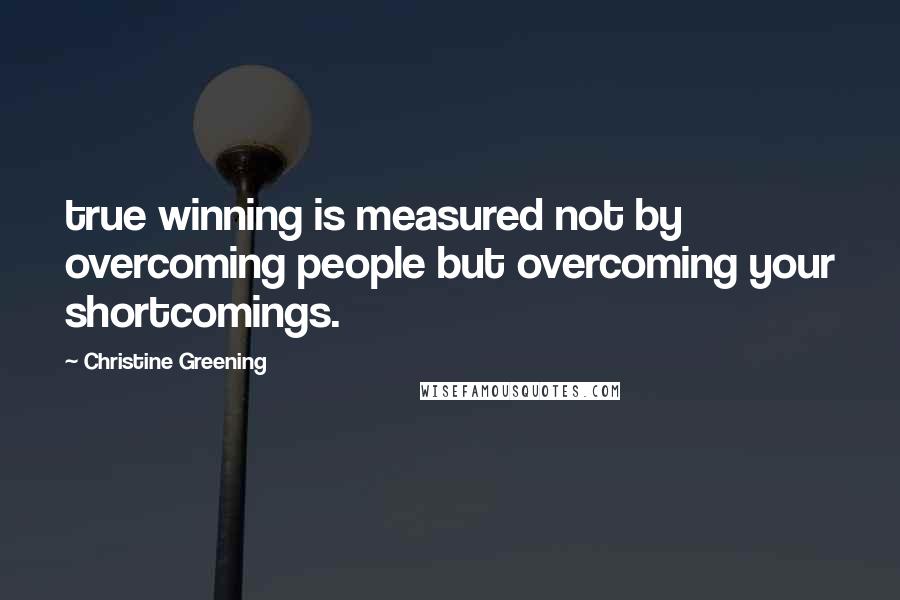 Christine Greening quotes: true winning is measured not by overcoming people but overcoming your shortcomings.