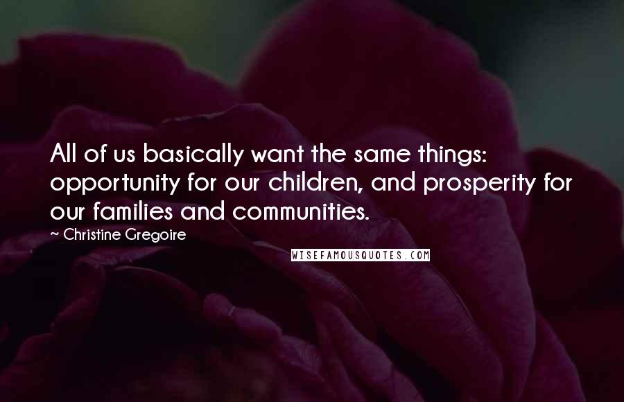 Christine Gregoire quotes: All of us basically want the same things: opportunity for our children, and prosperity for our families and communities.