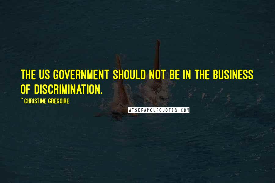 Christine Gregoire quotes: The US government should not be in the business of discrimination.