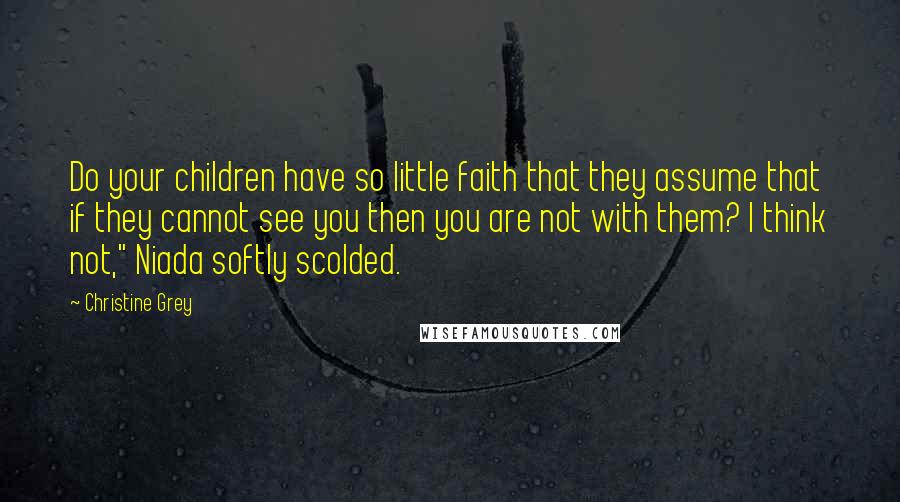 Christine Grey quotes: Do your children have so little faith that they assume that if they cannot see you then you are not with them? I think not," Niada softly scolded.