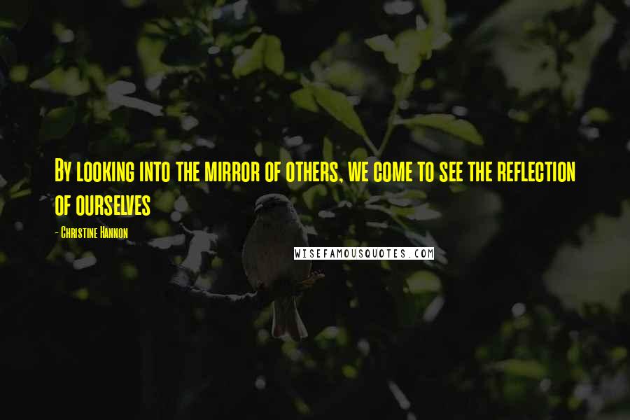 Christine Hannon quotes: By looking into the mirror of others, we come to see the reflection of ourselves