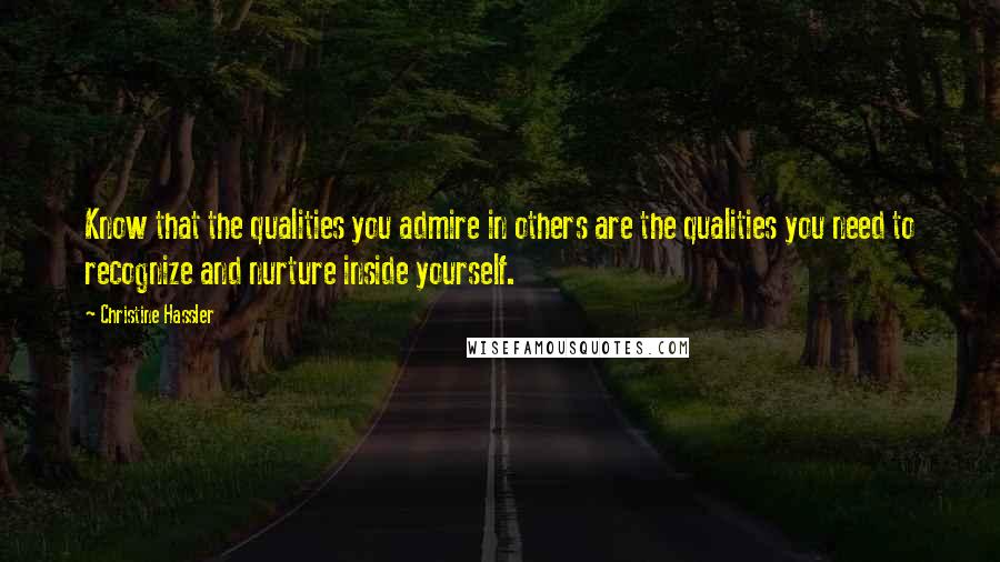 Christine Hassler quotes: Know that the qualities you admire in others are the qualities you need to recognize and nurture inside yourself. Christine Hassler quotes: Know that the qualities you admire in others are the qualities you need to recognize and nurture inside yourself.