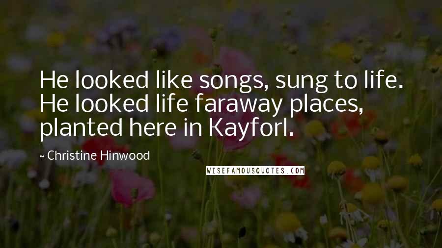 Christine Hinwood quotes: He looked like songs, sung to life. He looked life faraway places, planted here in Kayforl.