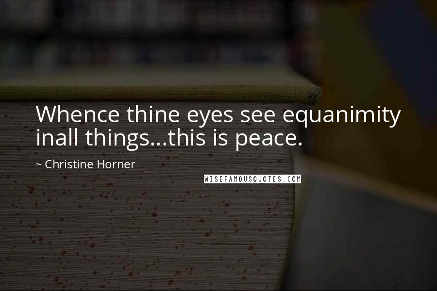 Christine Horner quotes: Whence thine eyes see equanimity inall things...this is peace.