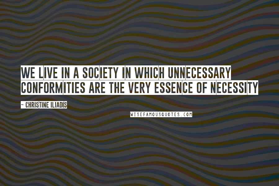 Christine Iliadis quotes: We live in a society in which unnecessary conformities are the very essence of necessity