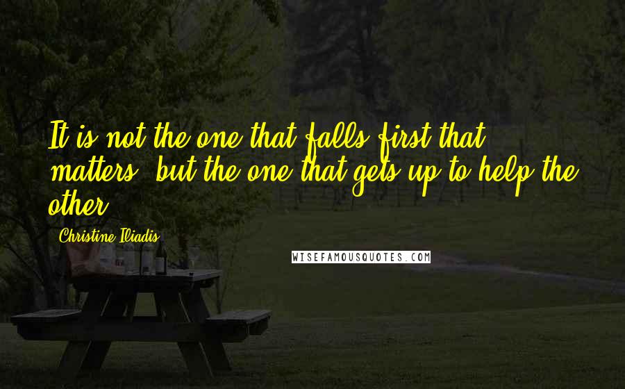 Christine Iliadis quotes: It is not the one that falls first that matters, but the one that gets up to help the other