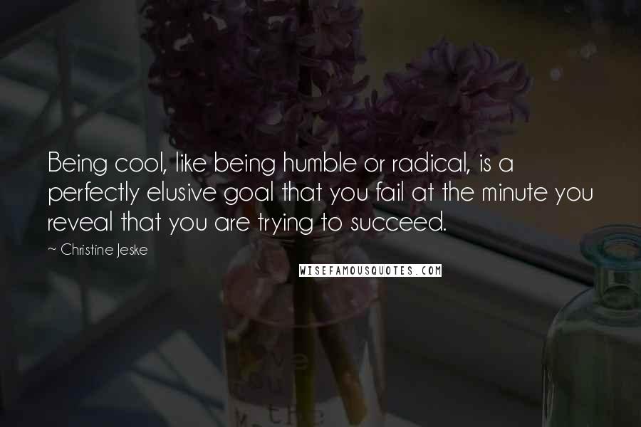 Christine Jeske quotes: Being cool, like being humble or radical, is a perfectly elusive goal that you fail at the minute you reveal that you are trying to succeed.