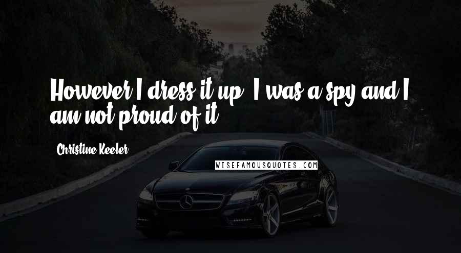 Christine Keeler quotes: However I dress it up, I was a spy and I am not proud of it.