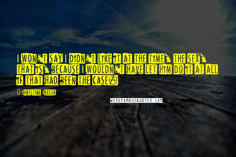 Christine Keeler quotes: I won't say I didn't like it at the time, the sex, that is, because I wouldn't have let him do it at all if that had been the case.