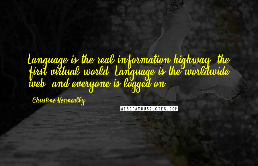 Christine Kenneally quotes: Language is the real information highway, the first virtual world. Language is the worldwide web, and everyone is logged on.