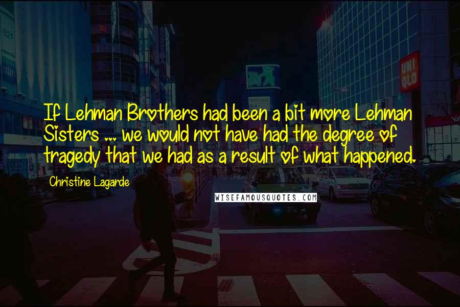 Christine Lagarde quotes: If Lehman Brothers had been a bit more Lehman Sisters ... we would not have had the degree of tragedy that we had as a result of what happened.