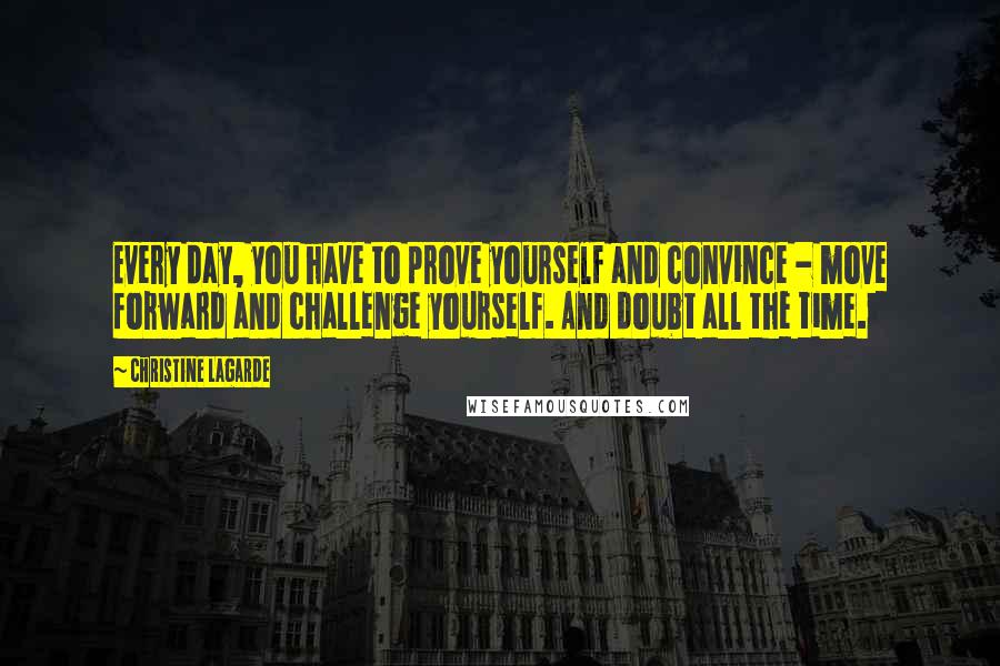 Christine Lagarde quotes: Every day, you have to prove yourself and convince - move forward and challenge yourself. And doubt all the time. Christine Lagarde quotes: Every day, you have to prove yourself and convince - move forward and challenge yourself. And doubt all the time.