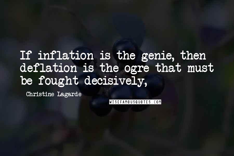 Christine Lagarde quotes: If inflation is the genie, then deflation is the ogre that must be fought decisively,