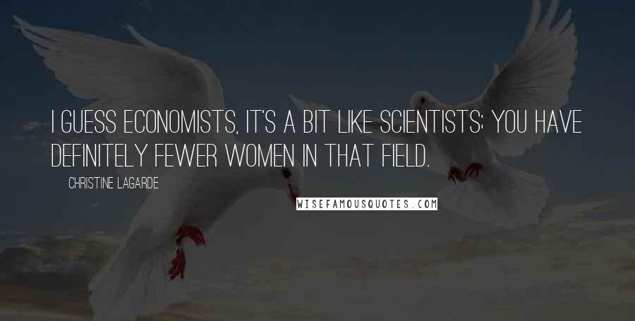 Christine Lagarde quotes: I guess economists, it's a bit like scientists; you have definitely fewer women in that field.