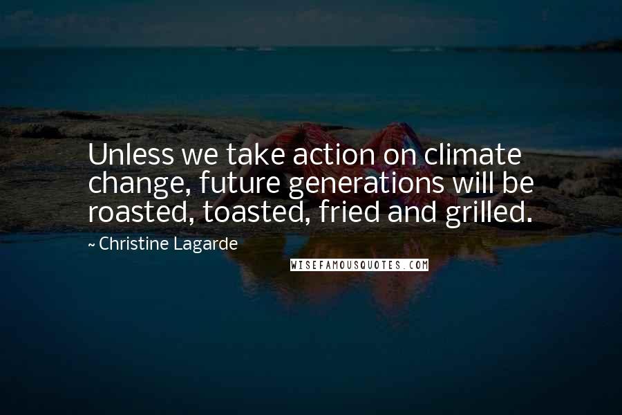 Christine Lagarde quotes: Unless we take action on climate change, future generations will be roasted, toasted, fried and grilled.