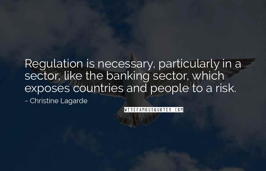 Christine Lagarde quotes: Regulation is necessary, particularly in a sector, like the banking sector, which exposes countries and people to a risk.