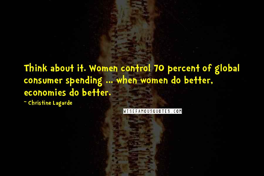 Christine Lagarde quotes: Think about it. Women control 70 percent of global consumer spending ... when women do better, economies do better. Christine Lagarde quotes: Think about it. Women control 70 percent of global consumer spending ... when women do better, economies do better.