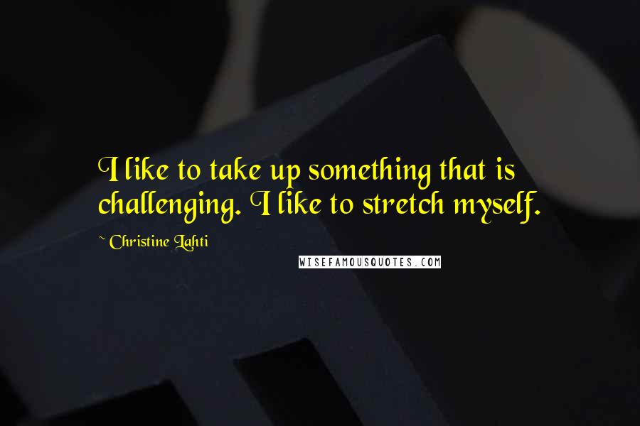 Christine Lahti quotes: I like to take up something that is challenging. I like to stretch myself.