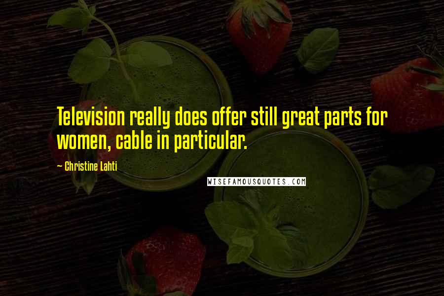 Christine Lahti quotes: Television really does offer still great parts for women, cable in particular.