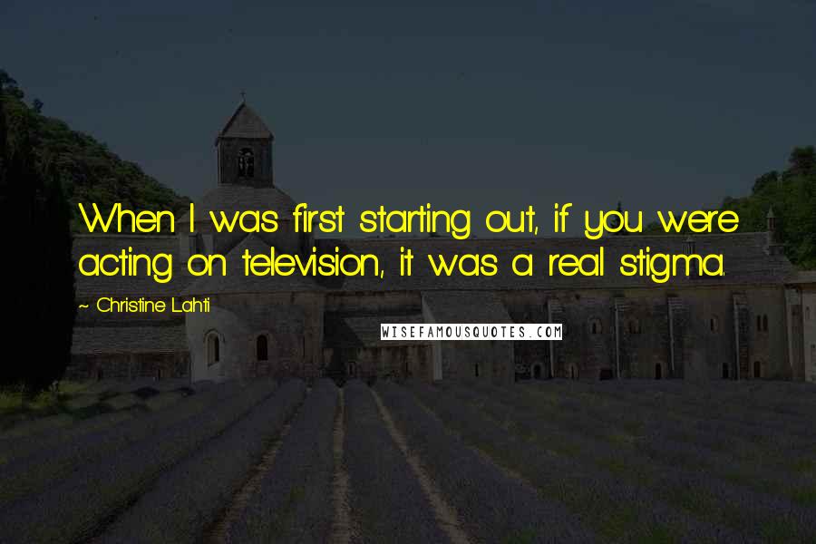 Christine Lahti quotes: When I was first starting out, if you were acting on television, it was a real stigma.