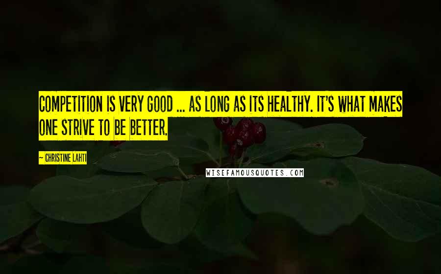 Christine Lahti quotes: Competition is very good ... as long as its healthy. It's what makes one strive to be better.