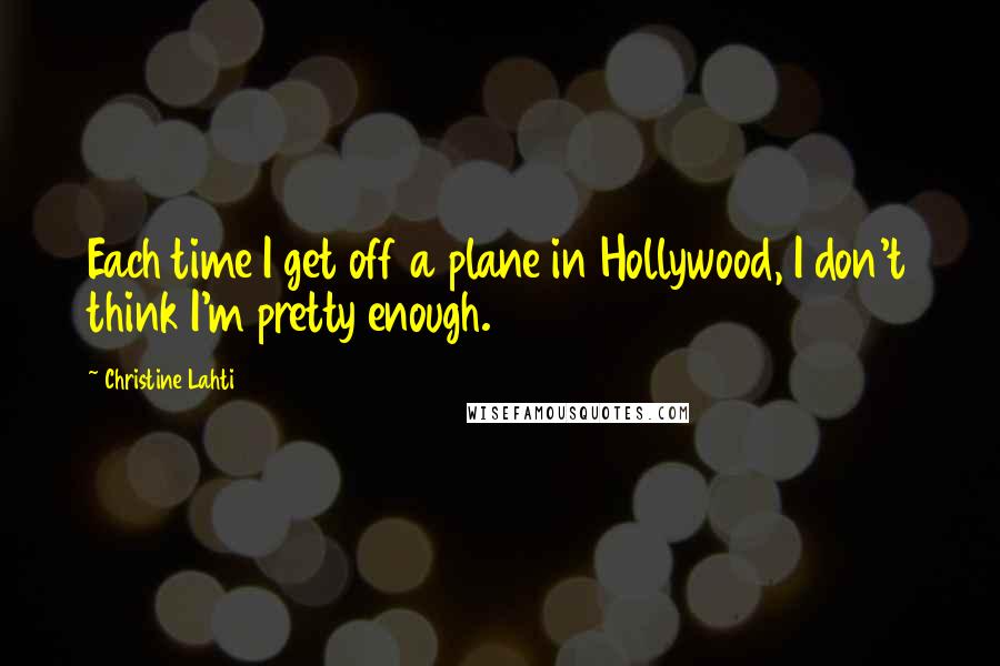 Christine Lahti quotes: Each time I get off a plane in Hollywood, I don't think I'm pretty enough.