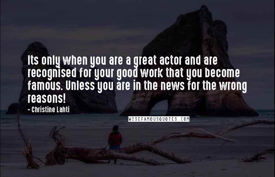 Christine Lahti quotes: Its only when you are a great actor and are recognised for your good work that you become famous. Unless you are in the news for the wrong reasons!
