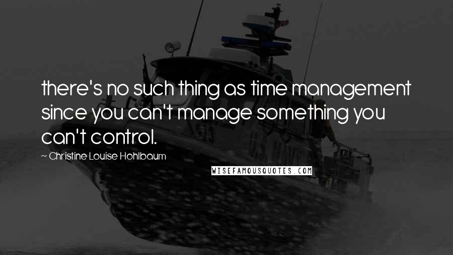 Christine Louise Hohlbaum quotes: there's no such thing as time management since you can't manage something you can't control.