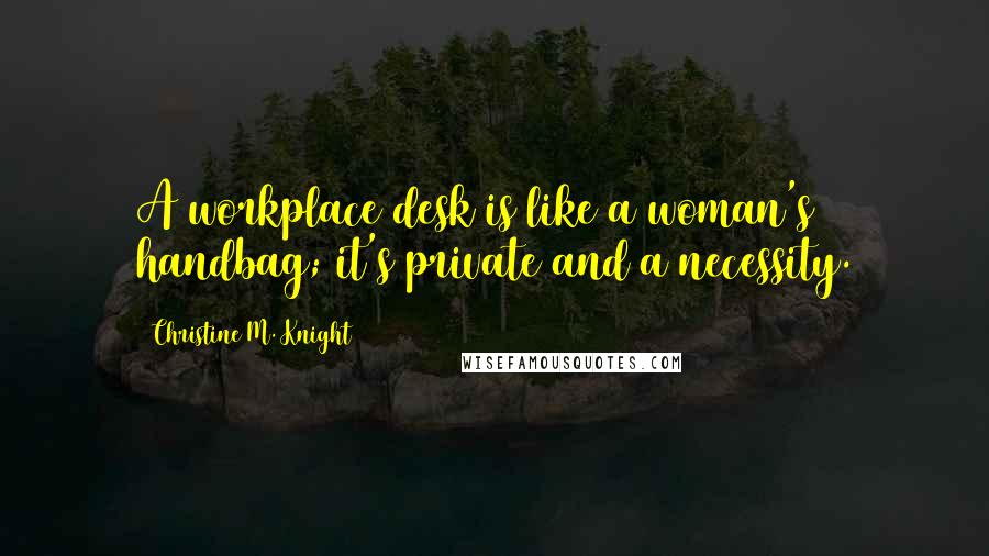 Christine M. Knight quotes: A workplace desk is like a woman's handbag; it's private and a necessity.