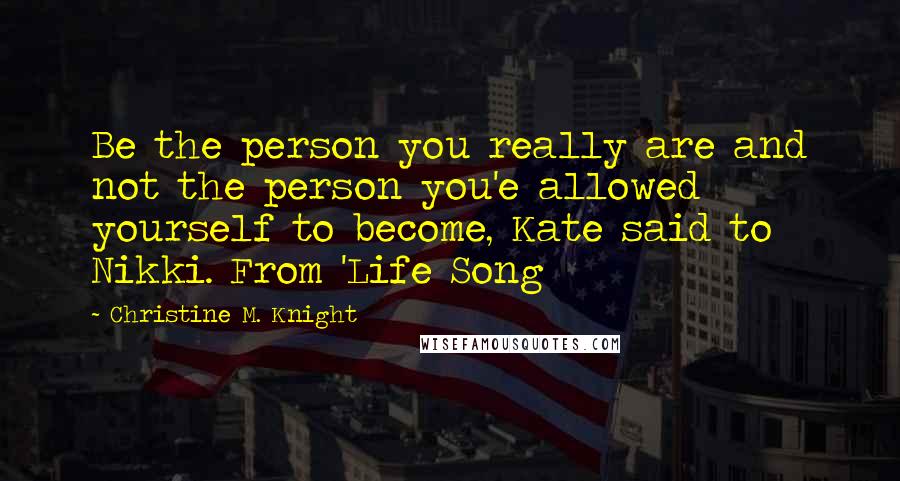 Christine M. Knight quotes: Be the person you really are and not the person you'e allowed yourself to become, Kate said to Nikki. From 'Life Song